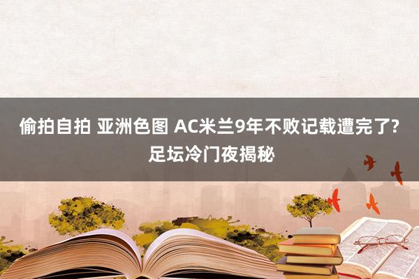 偷拍自拍 亚洲色图 AC米兰9年不败记载遭完了? 足坛冷门夜揭秘