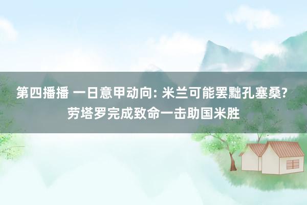 第四播播 一日意甲动向: 米兰可能罢黜孔塞桑? 劳塔罗完成致命一击助国米胜