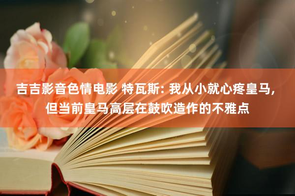 吉吉影音色情电影 特瓦斯: 我从小就心疼皇马， 但当前皇马高层在鼓吹造作的不雅点