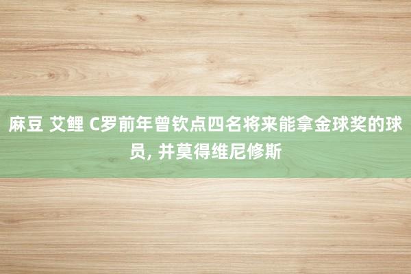 麻豆 艾鲤 C罗前年曾钦点四名将来能拿金球奖的球员， 并莫得维尼修斯