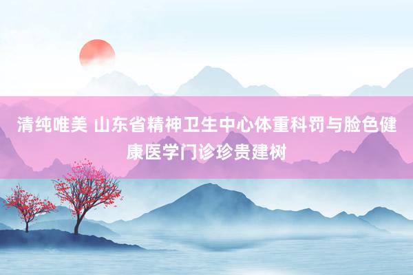 清纯唯美 山东省精神卫生中心体重科罚与脸色健康医学门诊珍贵建树