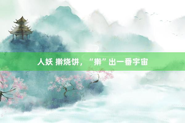 人妖 擀烧饼，“擀”出一番宇宙