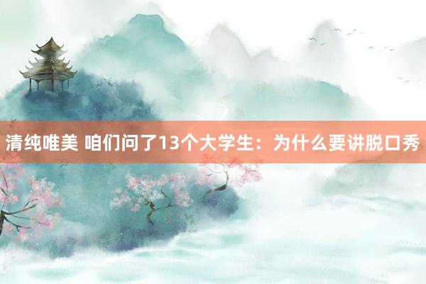 清纯唯美 咱们问了13个大学生：为什么要讲脱口秀