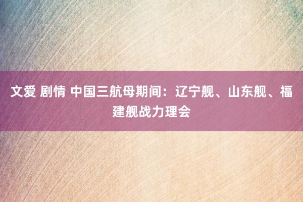文爱 剧情 中国三航母期间：辽宁舰、山东舰、福建舰战力理会