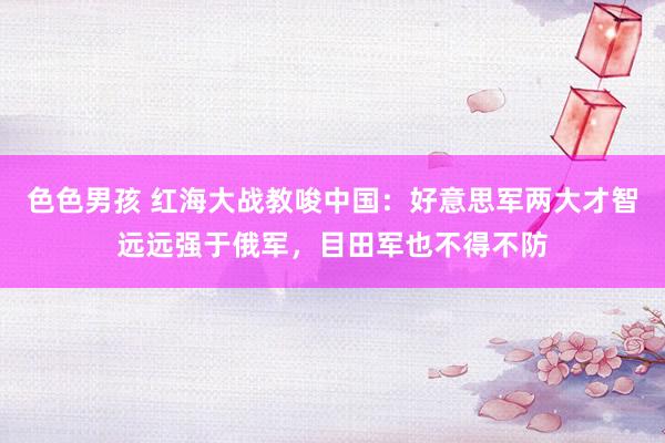 色色男孩 红海大战教唆中国：好意思军两大才智远远强于俄军，目田军也不得不防