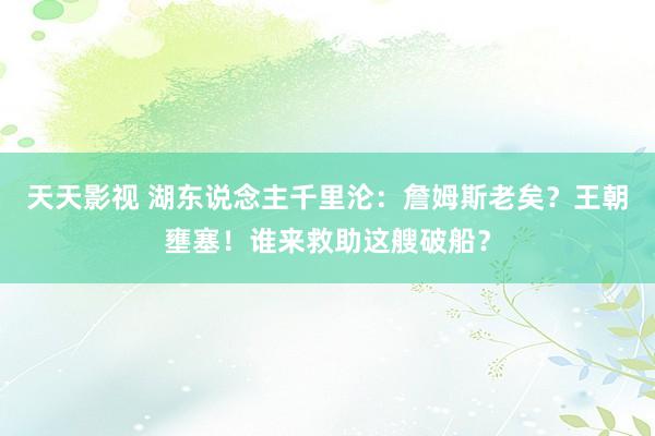 天天影视 湖东说念主千里沦：詹姆斯老矣？王朝壅塞！谁来救助这艘破船？