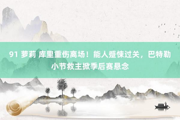91 萝莉 库里重伤离场！能人蹙悚过关，巴特勒小节救主掀季后赛悬念