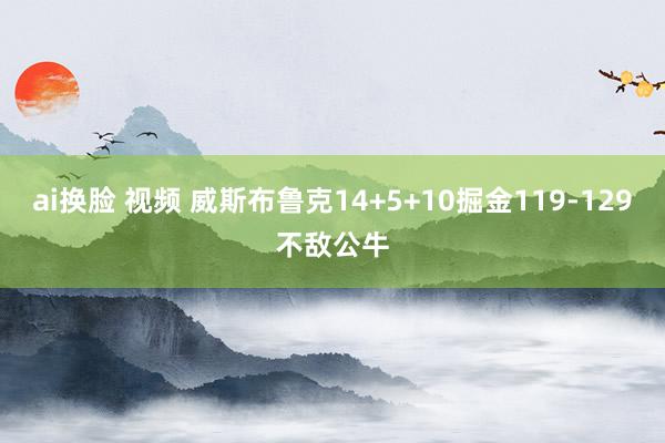 ai换脸 视频 威斯布鲁克14+5+10掘金119-129不敌公牛