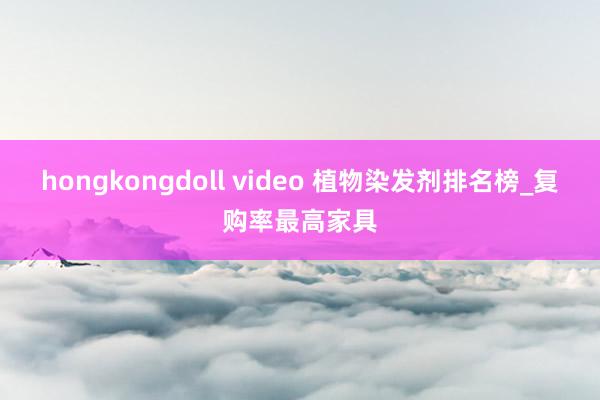 hongkongdoll video 植物染发剂排名榜_复购率最高家具