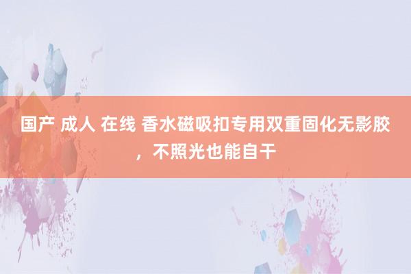 国产 成人 在线 香水磁吸扣专用双重固化无影胶，不照光也能自干