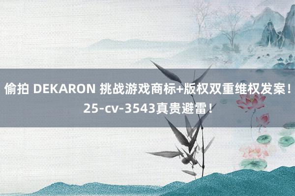 偷拍 DEKARON 挑战游戏商标+版权双重维权发案！25-cv-3543真贵避雷！