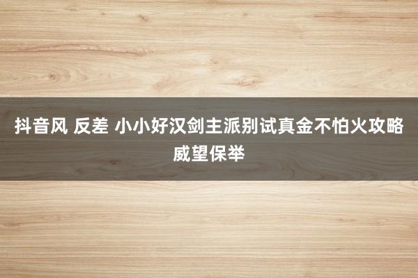 抖音风 反差 小小好汉剑主派别试真金不怕火攻略威望保举