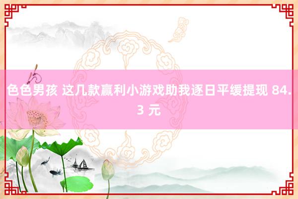 色色男孩 这几款赢利小游戏助我逐日平缓提现 84.3 元