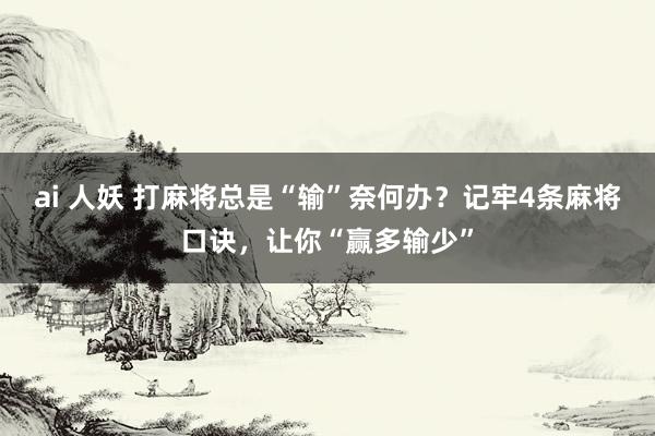 ai 人妖 打麻将总是“输”奈何办？记牢4条麻将口诀，让你“赢多输少”