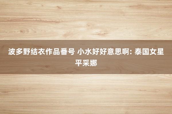 波多野结衣作品番号 小水好好意思啊: 泰国女星平采娜