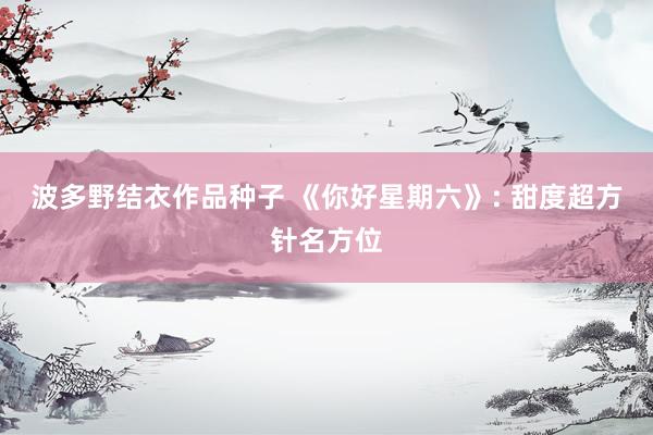波多野结衣作品种子 《你好星期六》: 甜度超方针名方位