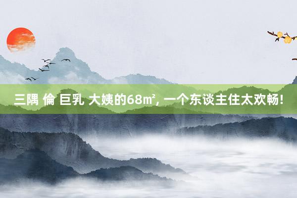 三隅 倫 巨乳 大姨的68㎡， 一个东谈主住太欢畅!
