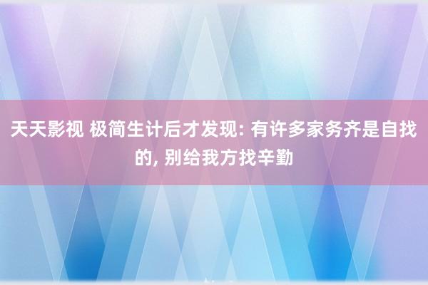 天天影视 极简生计后才发现: 有许多家务齐是自找的， 别给我方找辛勤