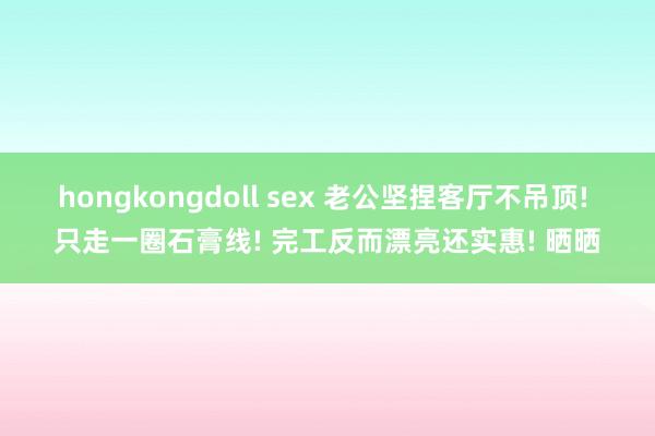 hongkongdoll sex 老公坚捏客厅不吊顶! 只走一圈石膏线! 完工反而漂亮还实惠! 晒晒