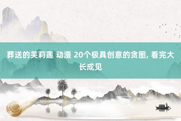 葬送的芙莉莲 动漫 20个极具创意的贪图， 看完大长成见
