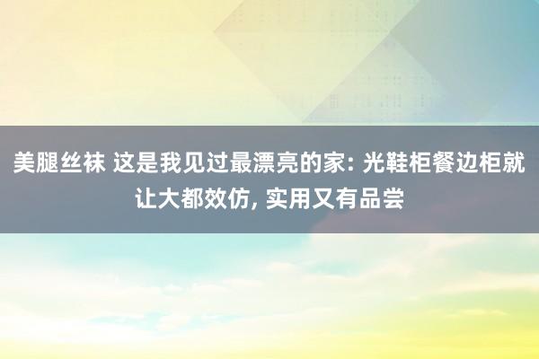 美腿丝袜 这是我见过最漂亮的家: 光鞋柜餐边柜就让大都效仿， 实用又有品尝