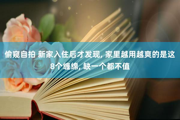 偷窥自拍 新家入住后才发现， 家里越用越爽的是这8个缠绵， 缺一个都不值