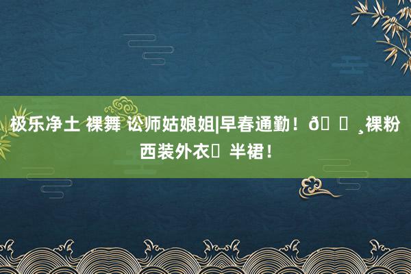 极乐净土 裸舞 讼师姑娘姐|早春通勤！🌸裸粉西装外衣➕半裙！