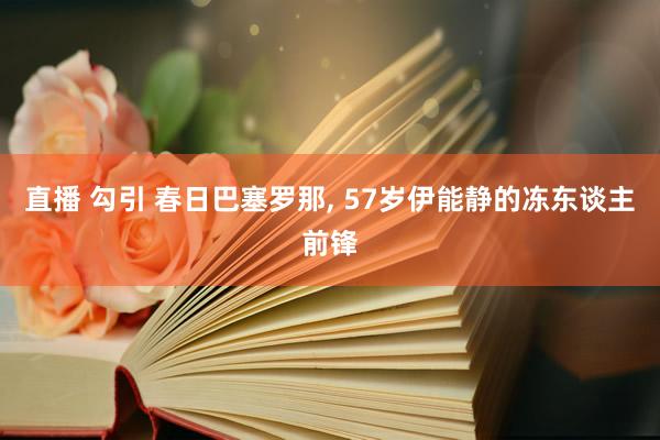 直播 勾引 春日巴塞罗那， 57岁伊能静的冻东谈主前锋