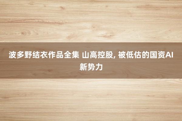 波多野结衣作品全集 山高控股， 被低估的国资AI新势力