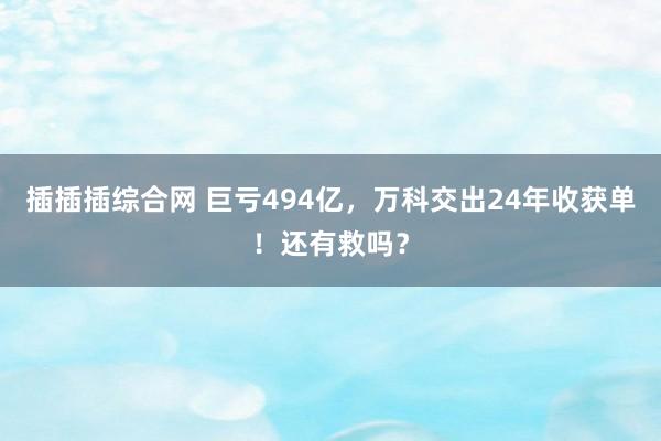 插插插综合网 巨亏494亿，万科交出24年收获单！还有救吗？