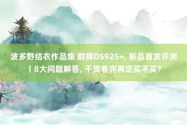 波多野结衣作品集 群晖DS925+， 新品首发评测丨8大问题解答， 干货看完再定买不买?