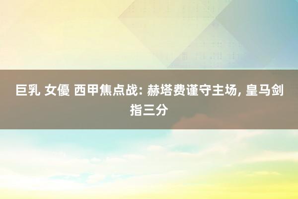 巨乳 女優 西甲焦点战: 赫塔费谨守主场， 皇马剑指三分