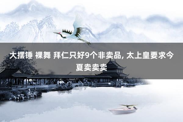 大摆锤 裸舞 拜仁只好9个非卖品， 太上皇要求今夏卖卖卖