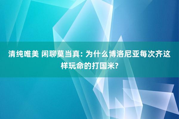 清纯唯美 闲聊莫当真: 为什么博洛尼亚每次齐这样玩命的打国米?