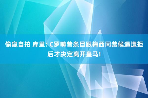 偷窥自拍 库里: C罗畴昔条目跟梅西同恭候遇遭拒后才决定离开皇马!