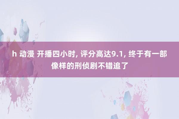 h 动漫 开播四小时， 评分高达9.1， 终于有一部像样的刑侦剧不错追了