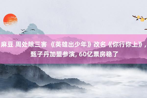 麻豆 周处除三害 《英雄出少年》改名《你行你上》， 甄子丹加盟参演， 60亿票房稳了
