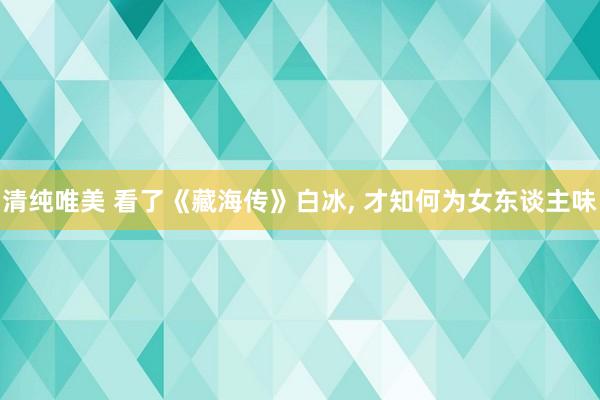 清纯唯美 看了《藏海传》白冰， 才知何为女东谈主味