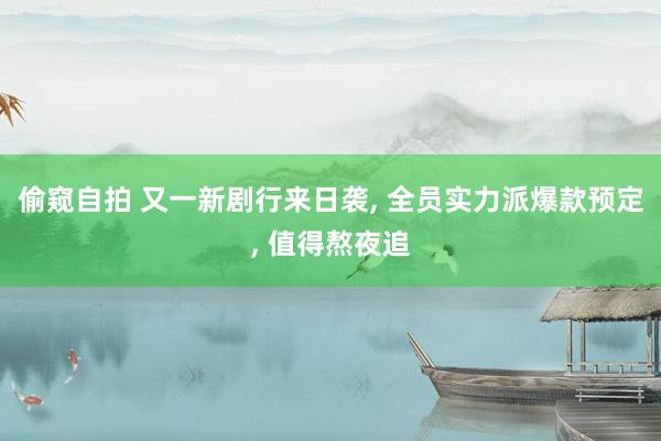 偷窥自拍 又一新剧行来日袭， 全员实力派爆款预定， 值得熬夜追