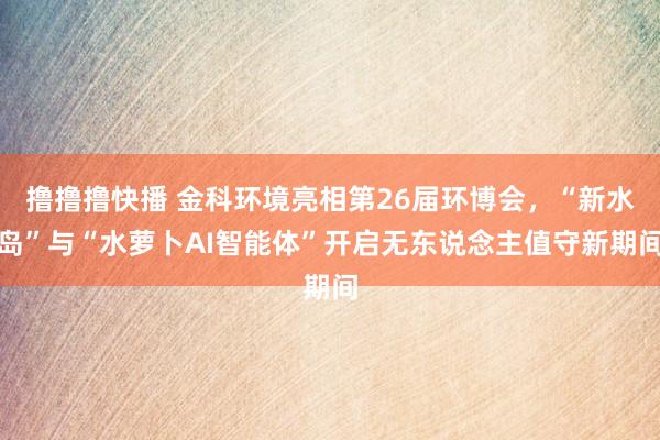 撸撸撸快播 金科环境亮相第26届环博会，“新水岛”与“水萝卜AI智能体”开启无东说念主值守新期间