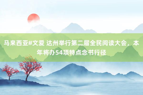 马来西亚#文爱 达州举行第二届全民阅读大会，本年将办54项特点念书行径