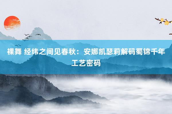 裸舞 经纬之间见春秋：安娜凯瑟莉解码蜀锦千年工艺密码