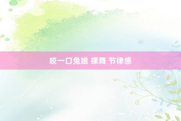 咬一口兔娘 裸舞 节律感