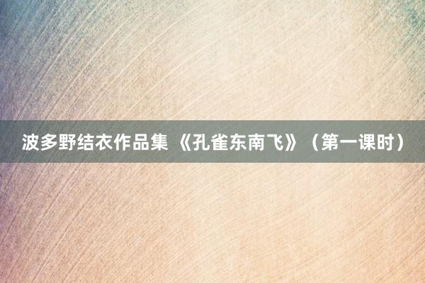 波多野结衣作品集 《孔雀东南飞》（第一课时）
