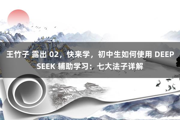 王竹子 露出 02，快来学，初中生如何使用 DEEPSEEK 辅助学习：七大法子详解