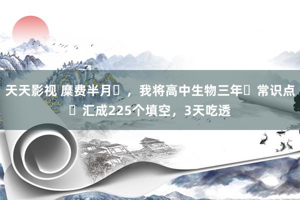天天影视 糜费半月‬，我将高中生物三年‬常识点‬汇成225个填空，3天吃透