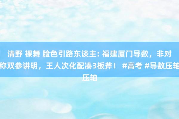 清野 裸舞 脸色引路东谈主: 福建厦门导数，非对称双参讲明，王人次化配凑3板斧！ #高考 #导数压轴