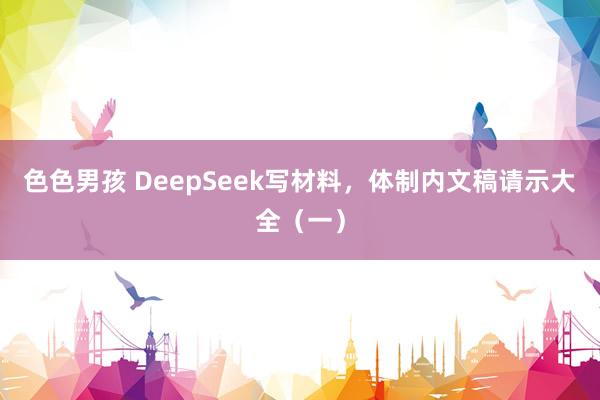 色色男孩 DeepSeek写材料，体制内文稿请示大全（一）