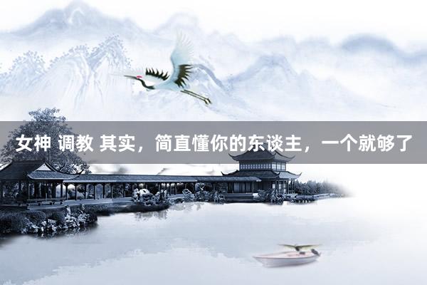 女神 调教 其实，简直懂你的东谈主，一个就够了