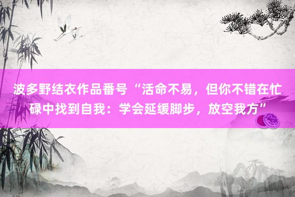 波多野结衣作品番号 “活命不易，但你不错在忙碌中找到自我：学会延缓脚步，放空我方”